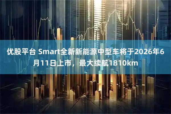 优股平台 Smart全新新能源中型车将于2026年6月11日上市，最大续航1810km