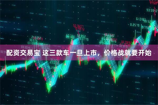 配资交易宝 这三款车一旦上市，价格战就要开始