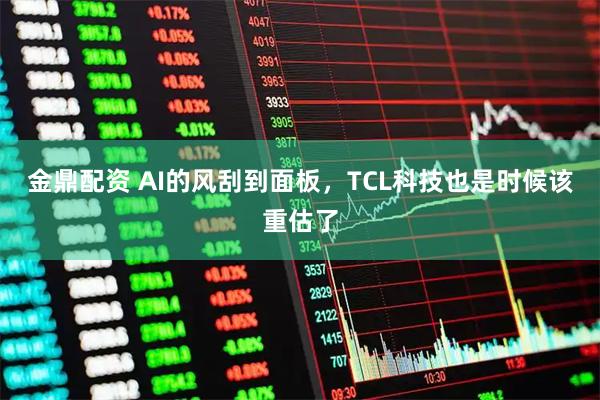 金鼎配资 AI的风刮到面板，TCL科技也是时候该重估了