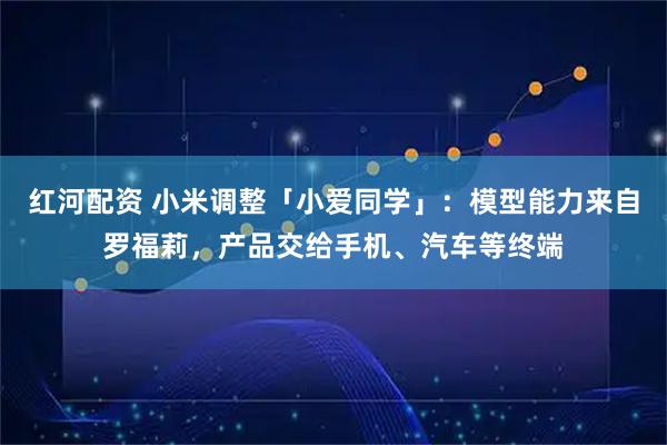 红河配资 小米调整「小爱同学」：模型能力来自罗福莉，产品交给手机、汽车等终端
