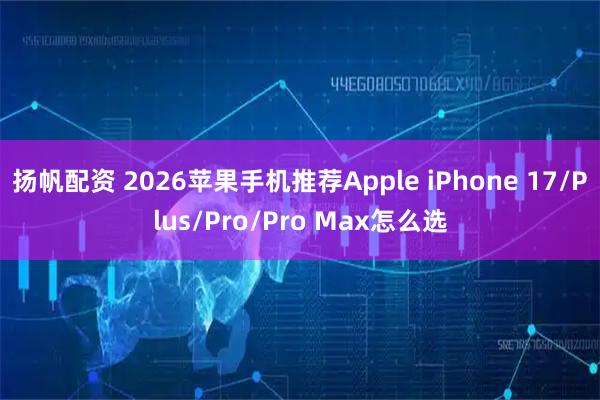 扬帆配资 2026苹果手机推荐Apple iPhone 17/Plus/Pro/Pro Max怎么选
