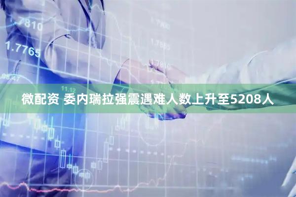 微配资 委内瑞拉强震遇难人数上升至5208人