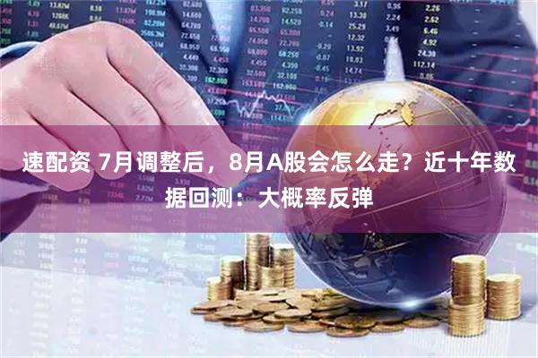 速配资 7月调整后，8月A股会怎么走？近十年数据回测：大概率反弹