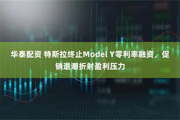 华泰配资 特斯拉终止Model Y零利率融资，促销退潮折射盈利压力