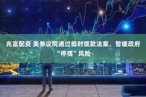 兆富配资 美参议院通过临时拨款法案，暂缓政府“停摆”风险
