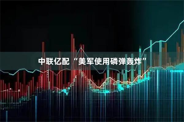 中联亿配 “美军使用磷弹轰炸”
