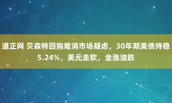 道正网 贝森特回购难消市场疑虑，30年期美债持稳5.24%，美元走软，金涨油跌