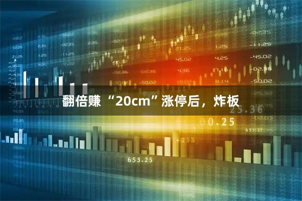 翻倍赚 “20cm”涨停后，炸板