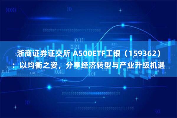 浙商证券证交所 A500ETF工银（159362）：以均衡之姿，分享经济转型与产业升级机遇