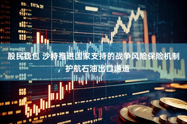 股民钱包 沙特推进国家支持的战争风险保险机制，护航石油出口通道