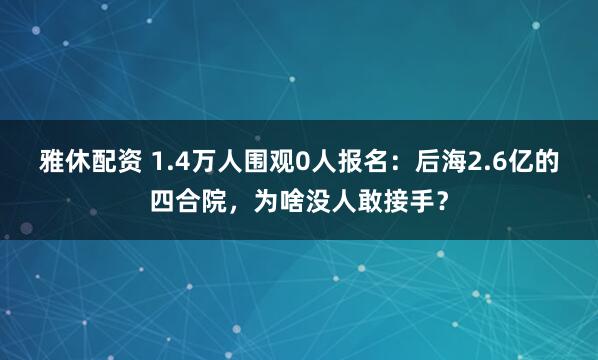 雅休配资 1.4万人围观0人报名：后海2.6亿的四合院，为啥没人敢接手？