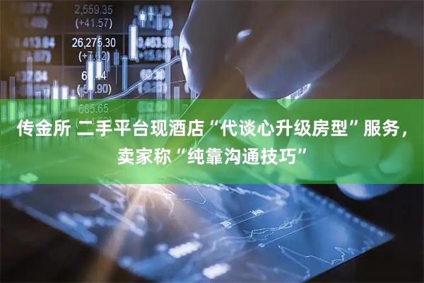传金所 二手平台现酒店“代谈心升级房型”服务，卖家称“纯靠沟通技巧”