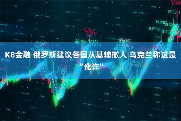 K8金融 俄罗斯建议各国从基辅撤人 乌克兰称这是“讹诈”
