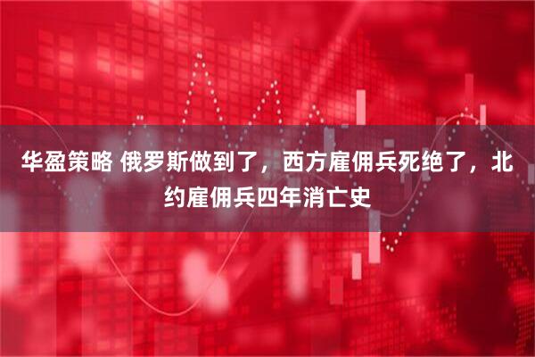 华盈策略 俄罗斯做到了，西方雇佣兵死绝了，北约雇佣兵四年消亡史