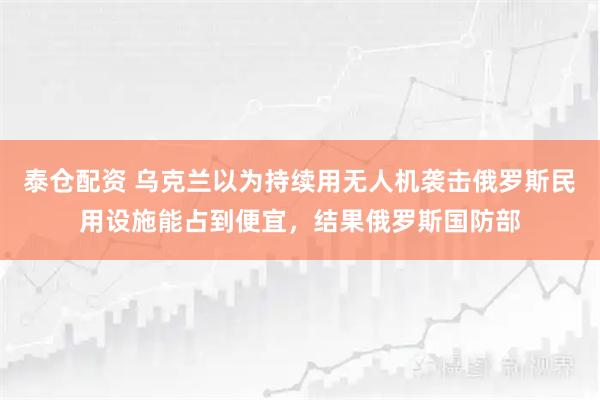 泰仓配资 乌克兰以为持续用无人机袭击俄罗斯民用设施能占到便宜,结果俄罗斯国防部